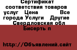 Сертификат соответствия товаров, услуг › Цена ­ 4 000 - Все города Услуги » Другие   . Свердловская обл.,Бисерть п.